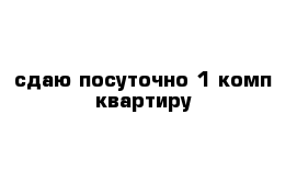 сдаю посуточно 1 комп квартиру 